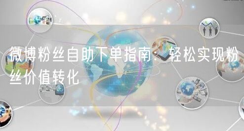 微博粉丝自助下单指南:轻松实现粉丝价值转化