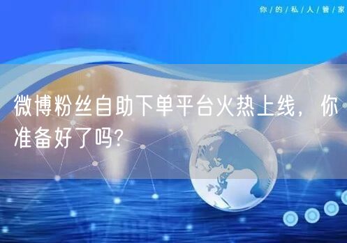 微博粉丝自助下单平台火热上线,你准备好了吗?