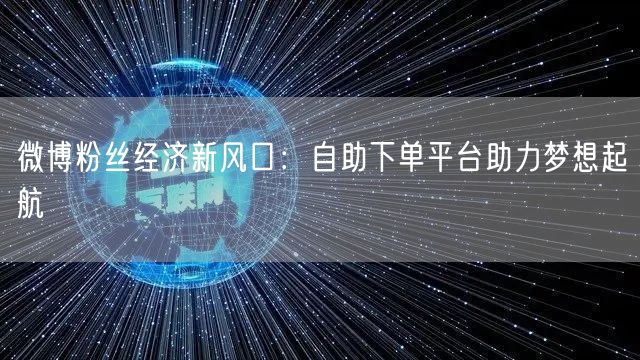 微博粉丝经济新风口:自助下单平台助力梦想起航