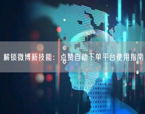 解锁微博新技能：点赞自助下单平台使用指南