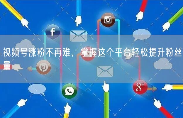 视频号涨粉不再难,掌握这个平台轻松提升粉丝量