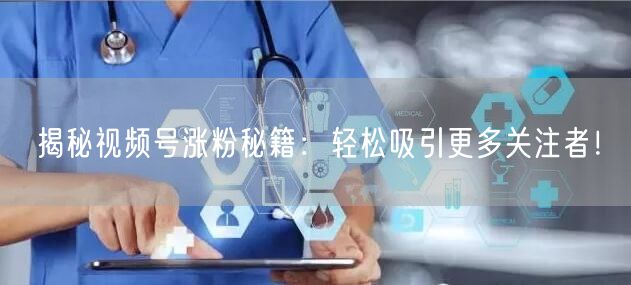 揭秘视频号涨粉秘籍:轻松吸引更多关注者!