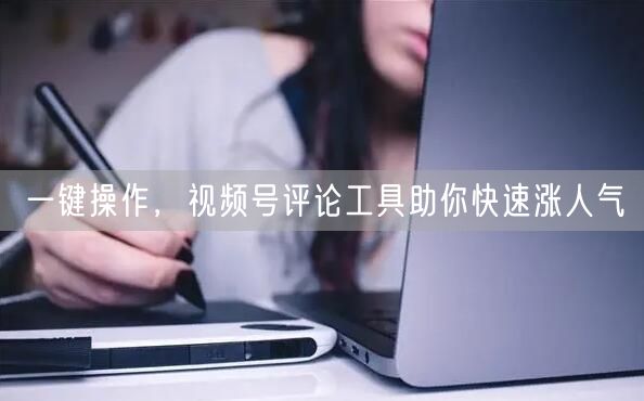 一键操作，视频号评论工具助你快速涨人气