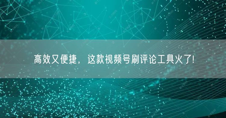 高效又便捷，这款视频号刷评论工具火了!