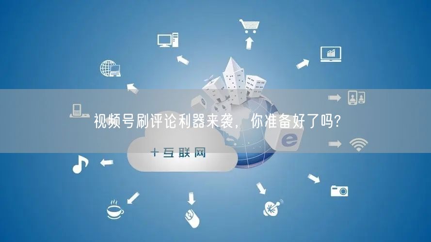 视频号刷评论利器来袭,你准备好了吗?