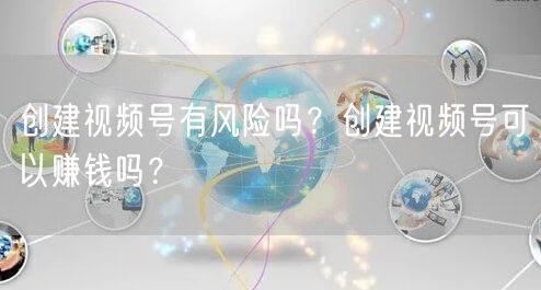创建视频号有风险吗？创建视频号可以赚钱吗？