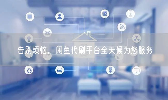 告别烦恼，闲鱼代刷平台全天候为您服务