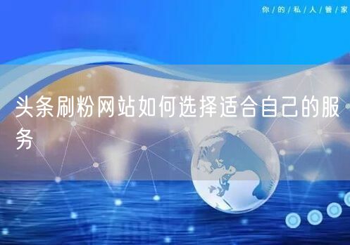 头条刷粉网站如何选择适合自己的服务