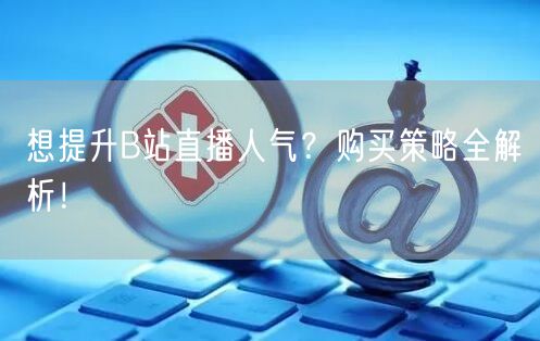 想提升B站直播人气？购买策略全解析！
