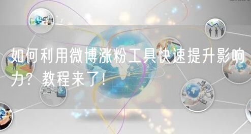 如何利用微博涨粉工具快速提升影响力？教程来了！
