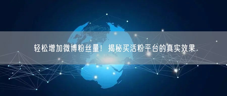 轻松增加微博粉丝量!揭秘买活粉平台的真实效果