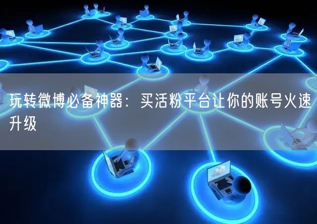 玩转微博必备神器:买活粉平台让你的账号火速升级