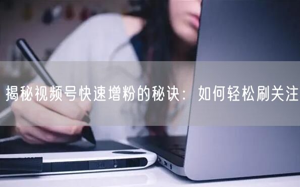 揭秘视频号快速增粉的秘诀:如何轻松刷关注