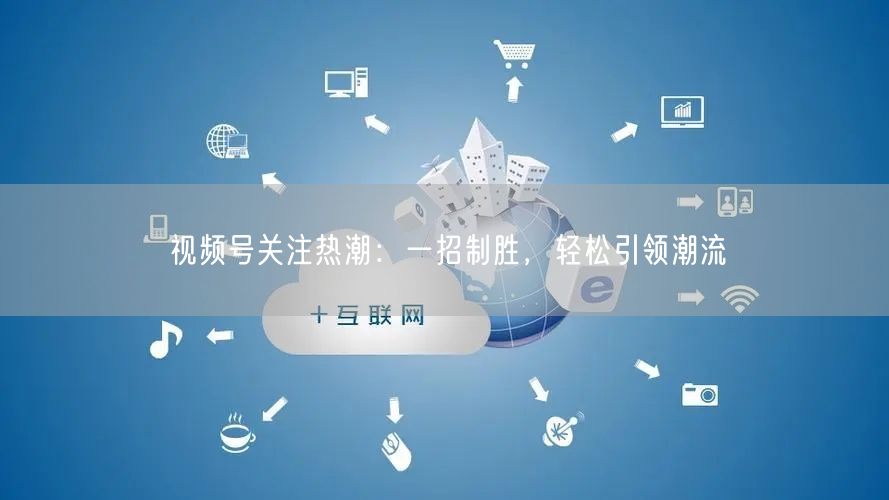 视频号关注热潮：一招制胜，轻松引领潮流