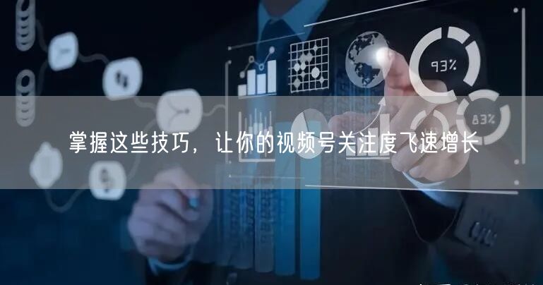 掌握这些技巧,让你的视频号关注度飞速增长