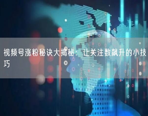 视频号涨粉秘诀大揭秘:让关注数飙升的小技巧