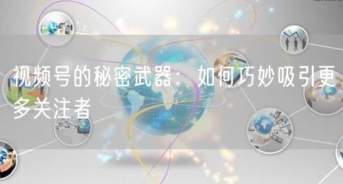 视频号的秘密武器:如何巧妙吸引更多关注者