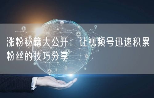 涨粉秘籍大公开:让视频号迅速积累粉丝的技巧分享