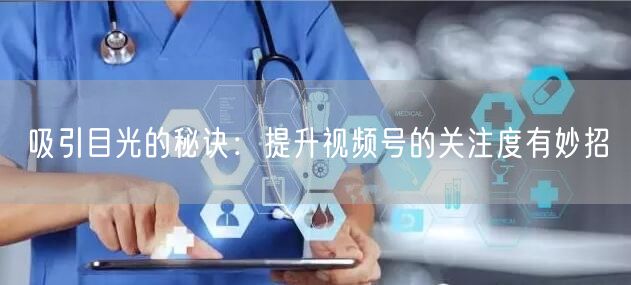 吸引目光的秘诀:提升视频号的关注度有妙招