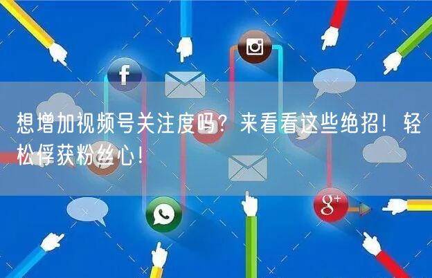 想增加视频号关注度吗?来看看这些绝招!轻松俘获粉丝心!