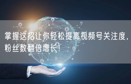 掌握这招让你轻松提高视频号关注度,粉丝数翻倍增长!