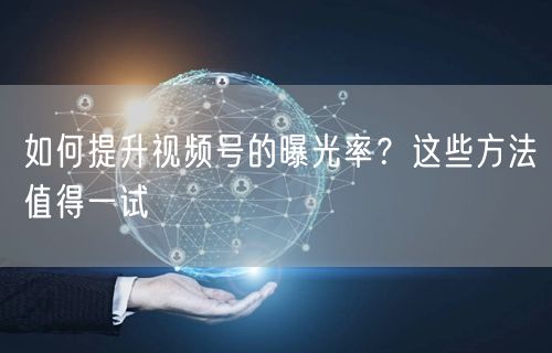 如何提升视频号的曝光率?这些方法值得一试