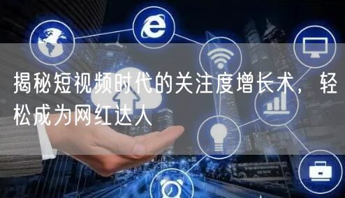 揭秘短视频时代的关注度增长术,轻松成为网红达人