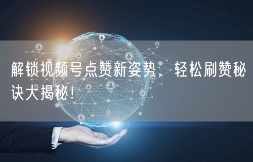 解锁视频号点赞新姿势,轻松刷赞秘诀大揭秘!