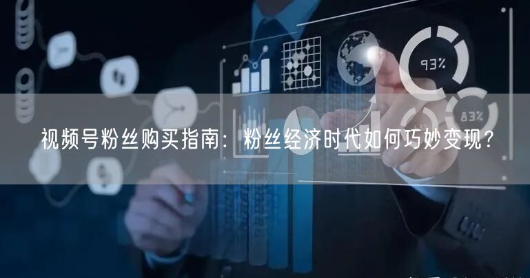 视频号粉丝购买指南:粉丝经济时代如何巧妙变现?