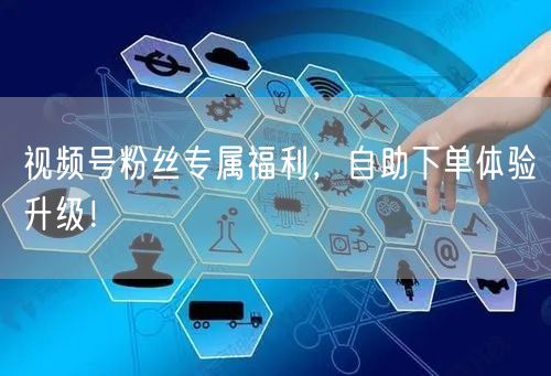 视频号粉丝专属福利,自助下单体验升级!