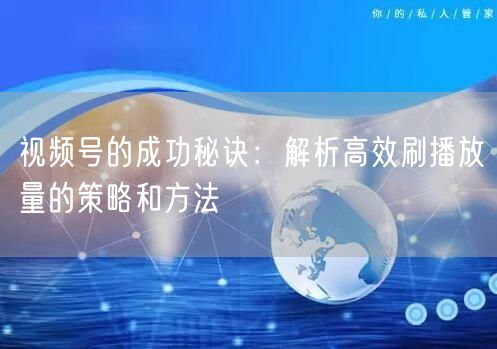 视频号的成功秘诀:解析高效刷播放量的策略和方法