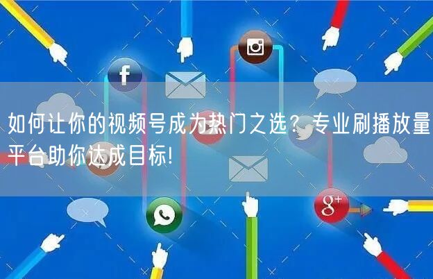 如何让你的视频号成为热门之选？专业刷播放量平台助你达成目标!