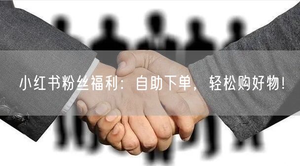 小红书粉丝福利：自助下单，轻松购好物！