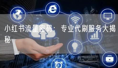 小红书流量密码：专业代刷服务大揭秘