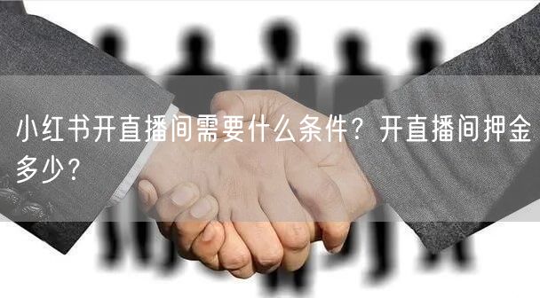 小红书开直播间需要什么条件？开直播间押金多少？