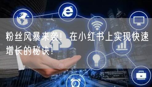粉丝风暴来袭！在小红书上实现快速增长的秘诀！