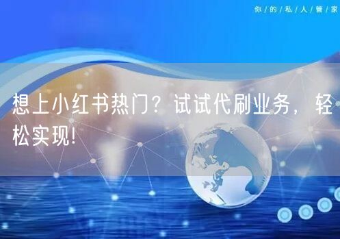 想上小红书热门？试试代刷业务，轻松实现!