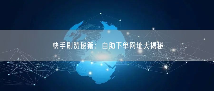 快手刷赞秘籍：自助下单网址大揭秘