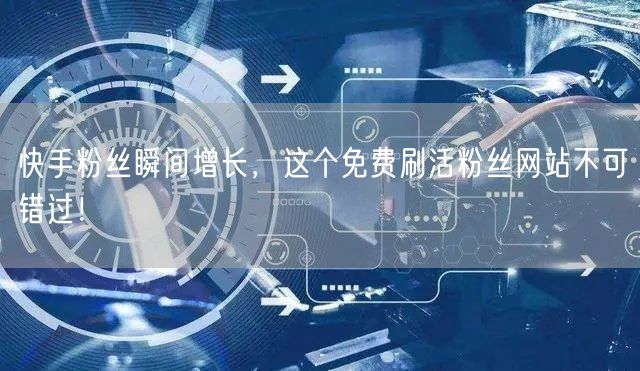 快手粉丝瞬间增长，这个免费刷活粉丝网站不可错过！