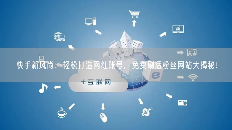 快手新风尚：轻松打造网红账号，免费刷活粉丝网站大揭秘！