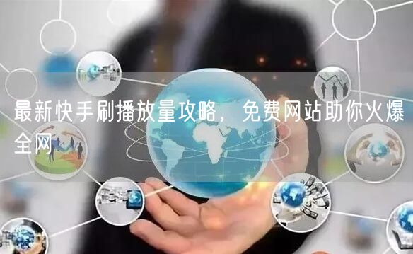 最新快手刷播放量攻略，免费网站助你火爆全网