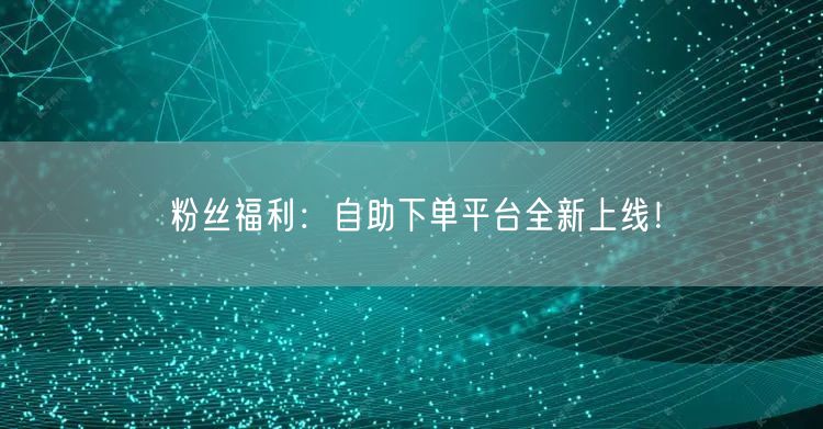 粉丝福利：自助下单平台全新上线！