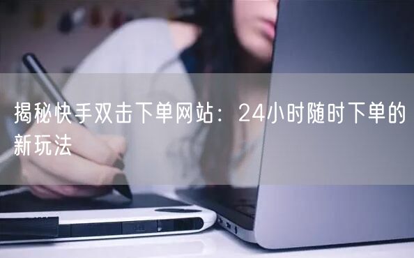 揭秘快手双击下单网站：24小时随时下单的新玩法