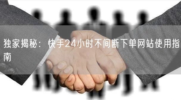 独家揭秘：快手24小时不间断下单网站使用指南