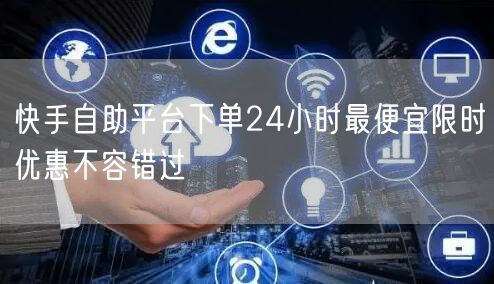快手自助平台下单24小时最便宜限时优惠不容错过