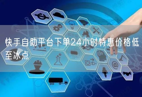 快手自助平台下单24小时特惠价格低至冰点