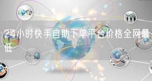 24小时快手自助下单平台价格全网最低
