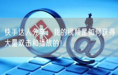 快手达人分享：我的视频是如何获得大量双击和播放的！
