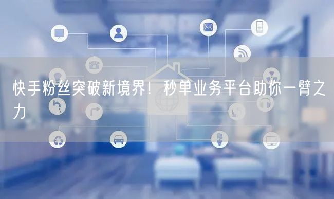 快手粉丝突破新境界！秒单业务平台助你一臂之力