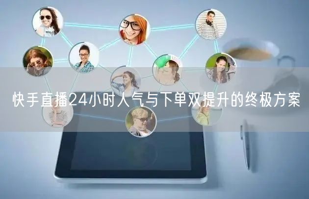 快手直播24小时人气与下单双提升的终极方案